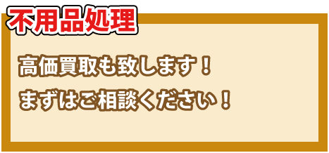 不用品処理・高価買取致します！まずはご相談ください。